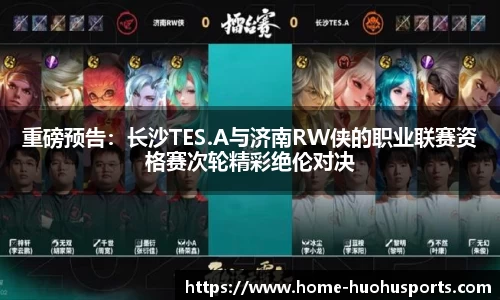 重磅预告：长沙TES.A与济南RW侠的职业联赛资格赛次轮精彩绝伦对决